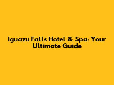 Iguazu Falls Hotel & Spa: Your Ultimate Guide