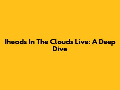 Iheads In The Clouds Live: A Deep Dive