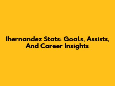 Ihernandez Stats: Goals, Assists, And Career Insights