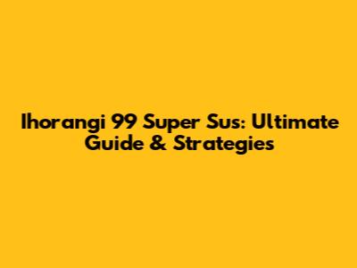 Ihorangi 99 Super Sus: Ultimate Guide & Strategies