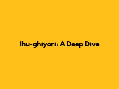 Ihu-ghiyori: A Deep Dive