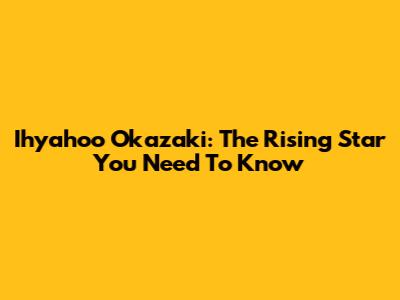 Ihyahoo Okazaki: The Rising Star You Need To Know
