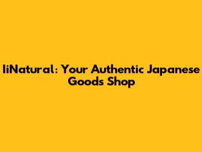 IiNatural: Your Authentic Japanese Goods Shop