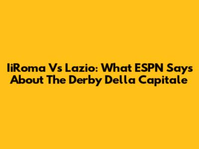 IiRoma Vs Lazio: What ESPN Says About The Derby Della Capitale