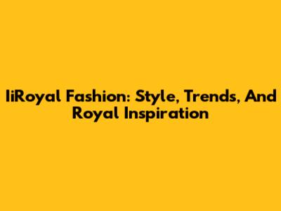 IiRoyal Fashion: Style, Trends, And Royal Inspiration