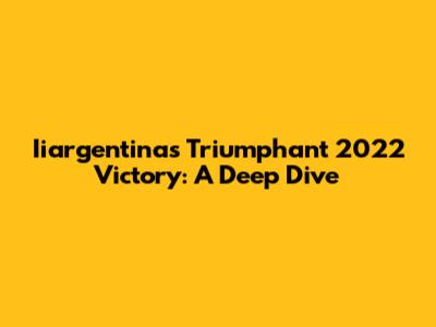 Iiargentina's Triumphant 2022 Victory: A Deep Dive
