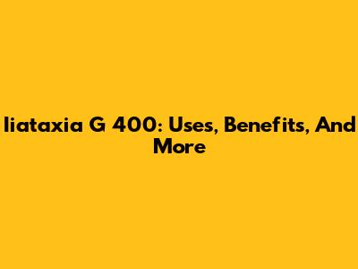 Iiataxia G 400: Uses, Benefits, And More