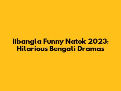 Iibangla Funny Natok 2023: Hilarious Bengali Dramas