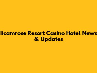 Iicamrose Resort Casino Hotel News & Updates