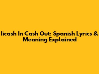 Iicash In Cash Out: Spanish Lyrics & Meaning Explained