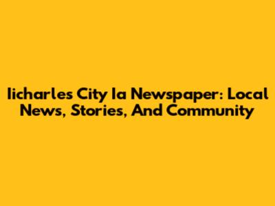 Iicharles City Ia Newspaper: Local News, Stories, And Community