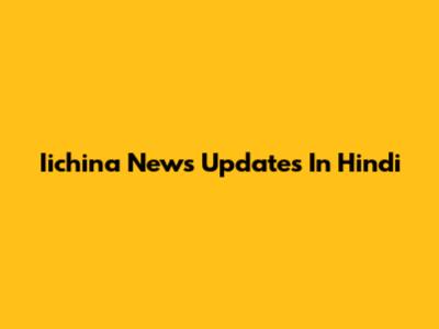 Iichina News Updates In Hindi