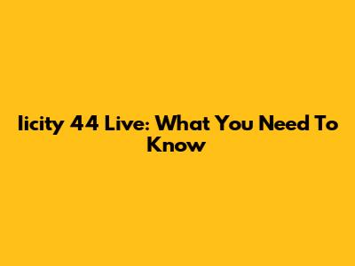 Iicity 44 Live: What You Need To Know