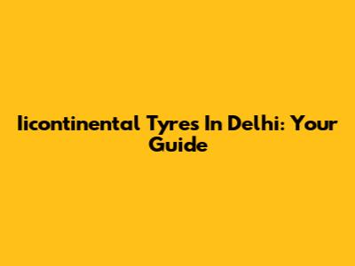 Iicontinental Tyres In Delhi: Your Guide