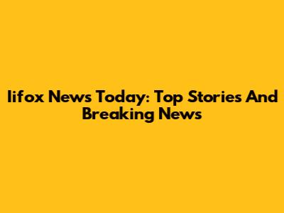 Iifox News Today: Top Stories And Breaking News