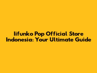 Iifunko Pop Official Store Indonesia: Your Ultimate Guide