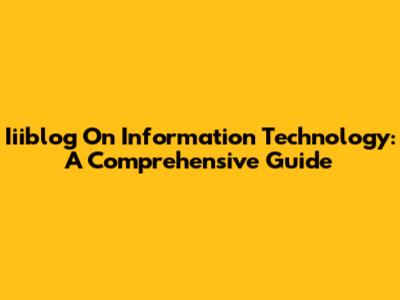 Iiiblog On Information Technology: A Comprehensive Guide