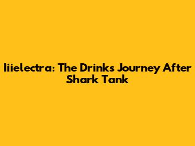 Iiielectra: The Drink's Journey After Shark Tank