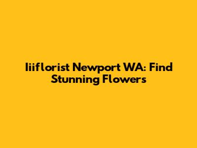 Iiiflorist Newport WA: Find Stunning Flowers