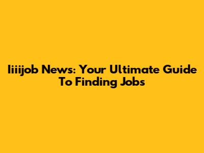 Iiiijob News: Your Ultimate Guide To Finding Jobs