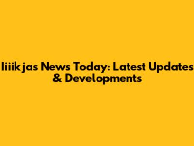 Iiiikjas News Today: Latest Updates & Developments
