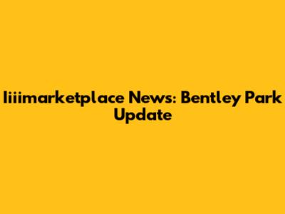 Iiiimarketplace News: Bentley Park Update