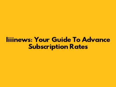 Iiiinews: Your Guide To Advance Subscription Rates