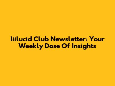 Iiilucid Club Newsletter: Your Weekly Dose Of Insights