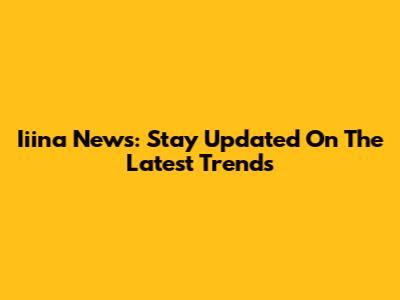 Iiina News: Stay Updated On The Latest Trends