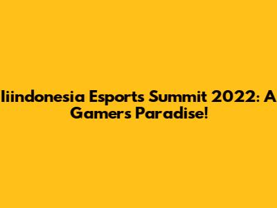 Iiindonesia Esports Summit 2022: A Gamer's Paradise!