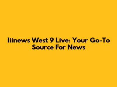 Iiinews West 9 Live: Your Go-To Source For News