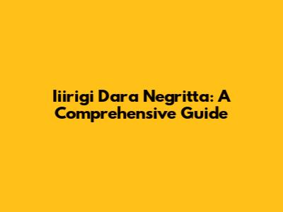 Iiirigi Dara Negritta: A Comprehensive Guide