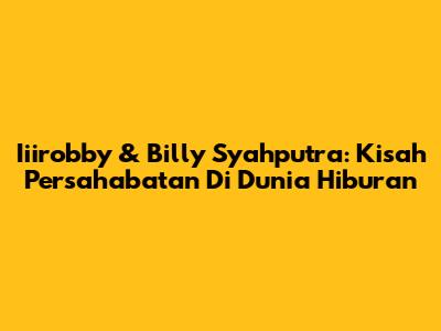 Iiirobby & Billy Syahputra: Kisah Persahabatan Di Dunia Hiburan