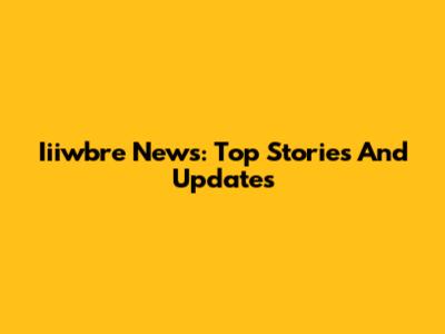 Iiiwbre News: Top Stories And Updates
