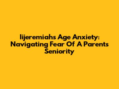 Iijeremiah's Age Anxiety: Navigating Fear Of A Parent's Seniority