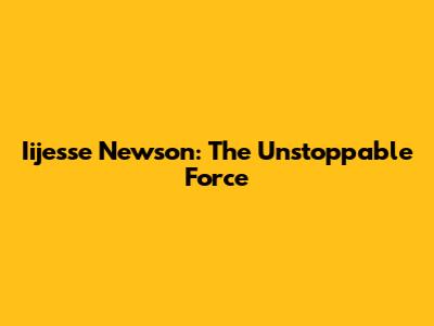Iijesse Newson: The Unstoppable Force