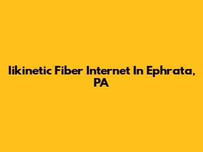Iikinetic Fiber Internet In Ephrata, PA
