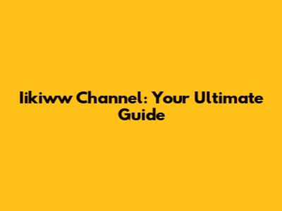 Iikiww Channel: Your Ultimate Guide