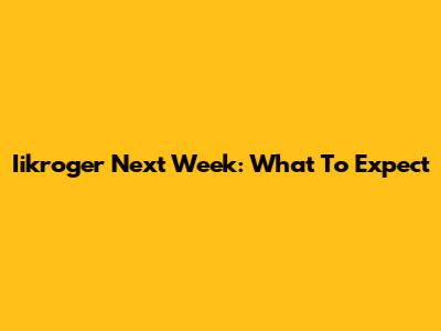 Iikroger Next Week: What To Expect