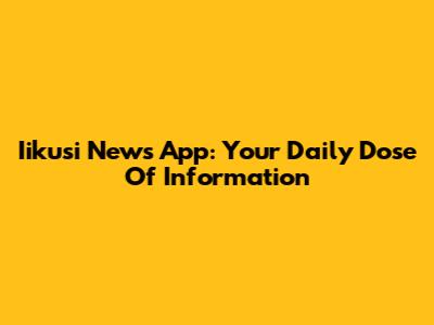 Iikusi News App: Your Daily Dose Of Information