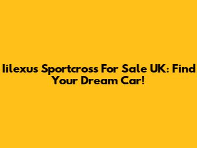 Iilexus Sportcross For Sale UK: Find Your Dream Car!