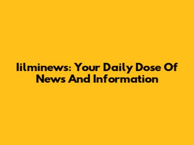 Iilminews: Your Daily Dose Of News And Information
