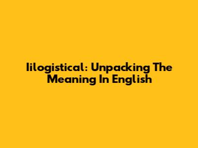 Iilogistical: Unpacking The Meaning In English
