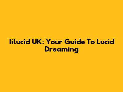 Iilucid UK: Your Guide To Lucid Dreaming