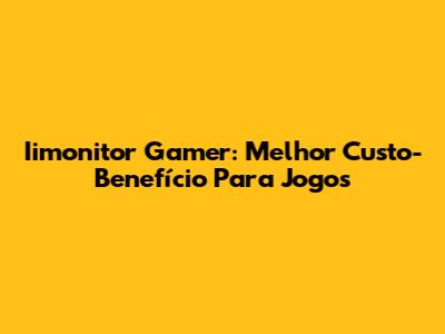 Iimonitor Gamer: Melhor Custo-Benefício Para Jogos