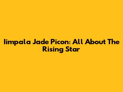 Iimpala Jade Picon: All About The Rising Star