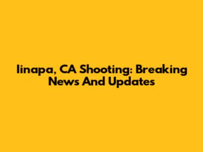 Iinapa, CA Shooting: Breaking News And Updates