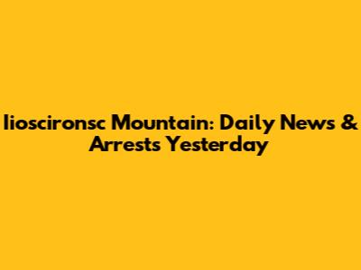 Iioscironsc Mountain: Daily News & Arrests Yesterday