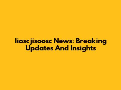 Iioscjisoosc News: Breaking Updates And Insights