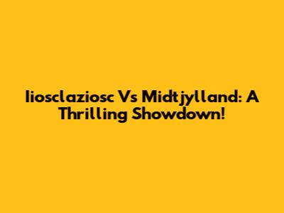 Iiosclaziosc Vs Midtjylland: A Thrilling Showdown!